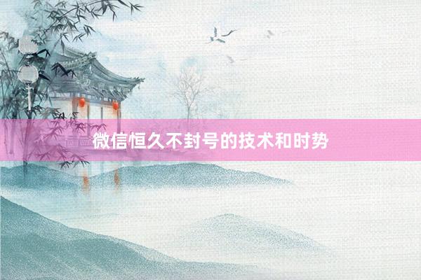 微信恒久不封号的技术和时势