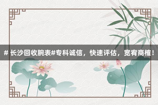 # 长沙回收腕表#专科诚信，快速评估，宽宥商榷！