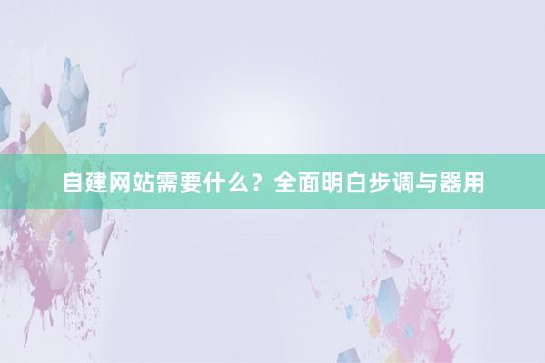 自建网站需要什么？全面明白步调与器用