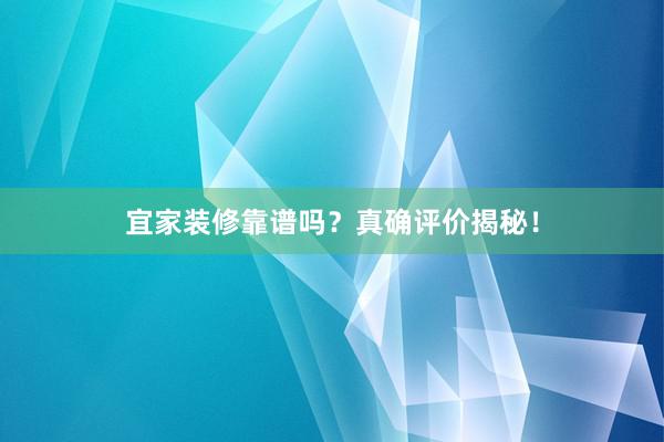 宜家装修靠谱吗？真确评价揭秘！