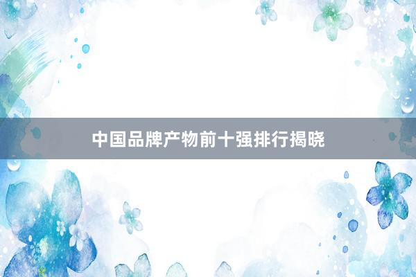 中国品牌产物前十强排行揭晓