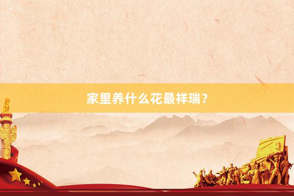 家里养什么花最祥瑞？