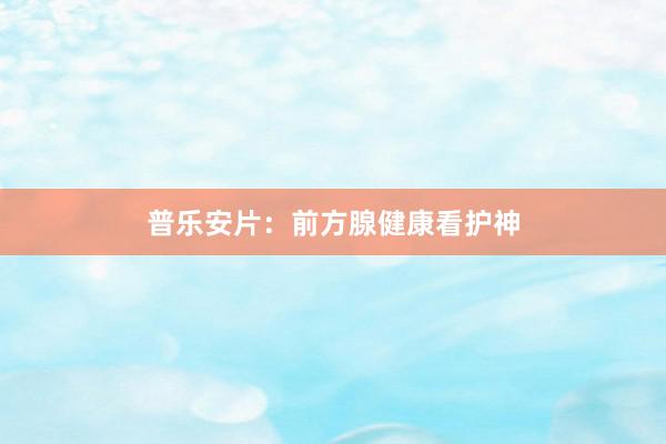 普乐安片：前方腺健康看护神