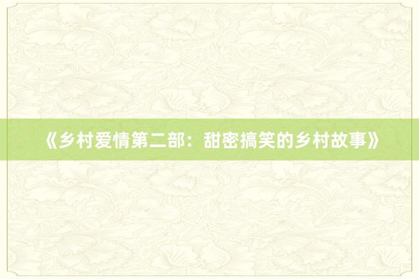 《乡村爱情第二部:甜密搞笑的乡村故事》
